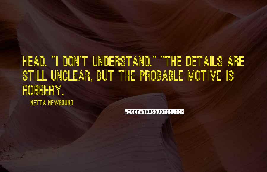 Netta Newbound Quotes: head. "I don't understand." "The details are still unclear, but the probable motive is robbery.