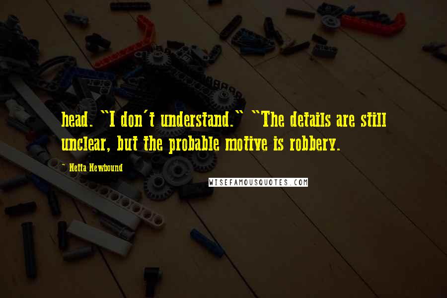 Netta Newbound Quotes: head. "I don't understand." "The details are still unclear, but the probable motive is robbery.