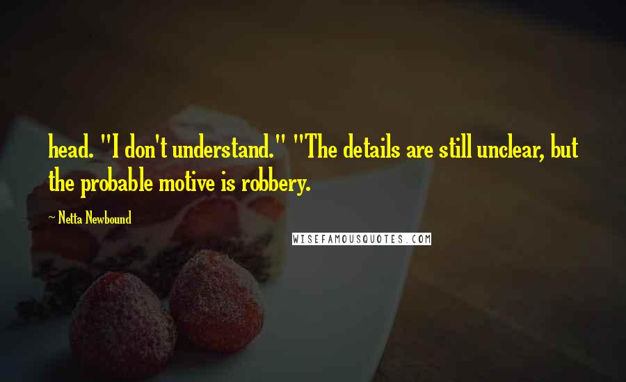 Netta Newbound Quotes: head. "I don't understand." "The details are still unclear, but the probable motive is robbery.