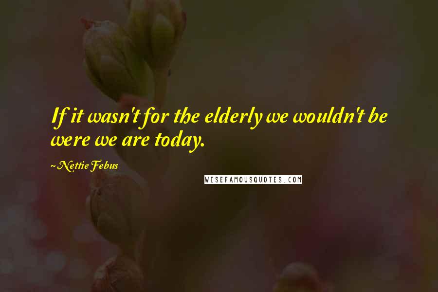 Nettie Febus Quotes: If it wasn't for the elderly we wouldn't be were we are today.