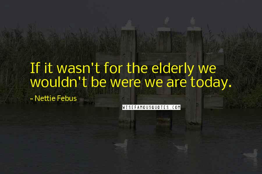 Nettie Febus Quotes: If it wasn't for the elderly we wouldn't be were we are today.