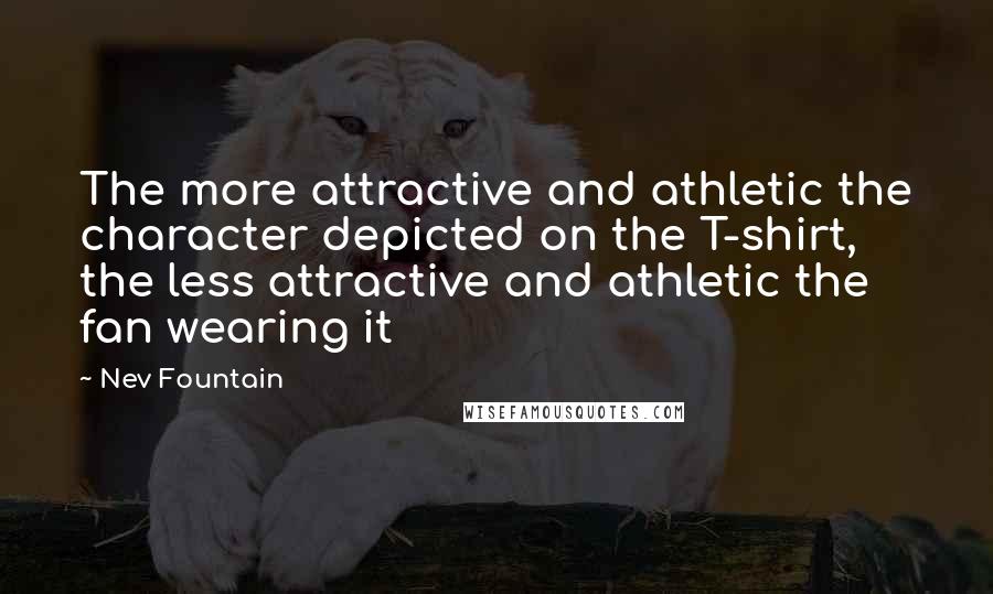Nev Fountain Quotes: The more attractive and athletic the character depicted on the T-shirt, the less attractive and athletic the fan wearing it