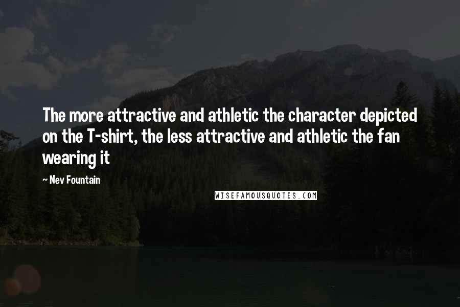 Nev Fountain Quotes: The more attractive and athletic the character depicted on the T-shirt, the less attractive and athletic the fan wearing it
