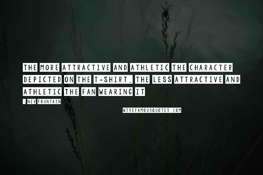 Nev Fountain Quotes: The more attractive and athletic the character depicted on the T-shirt, the less attractive and athletic the fan wearing it