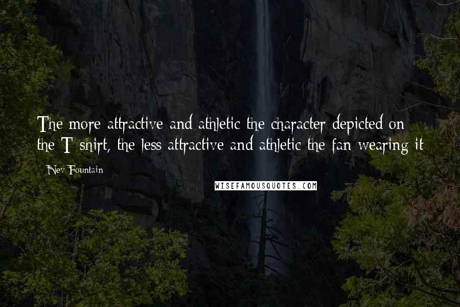Nev Fountain Quotes: The more attractive and athletic the character depicted on the T-shirt, the less attractive and athletic the fan wearing it