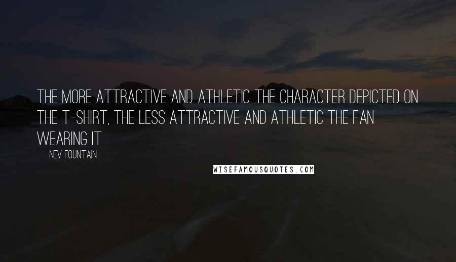 Nev Fountain Quotes: The more attractive and athletic the character depicted on the T-shirt, the less attractive and athletic the fan wearing it