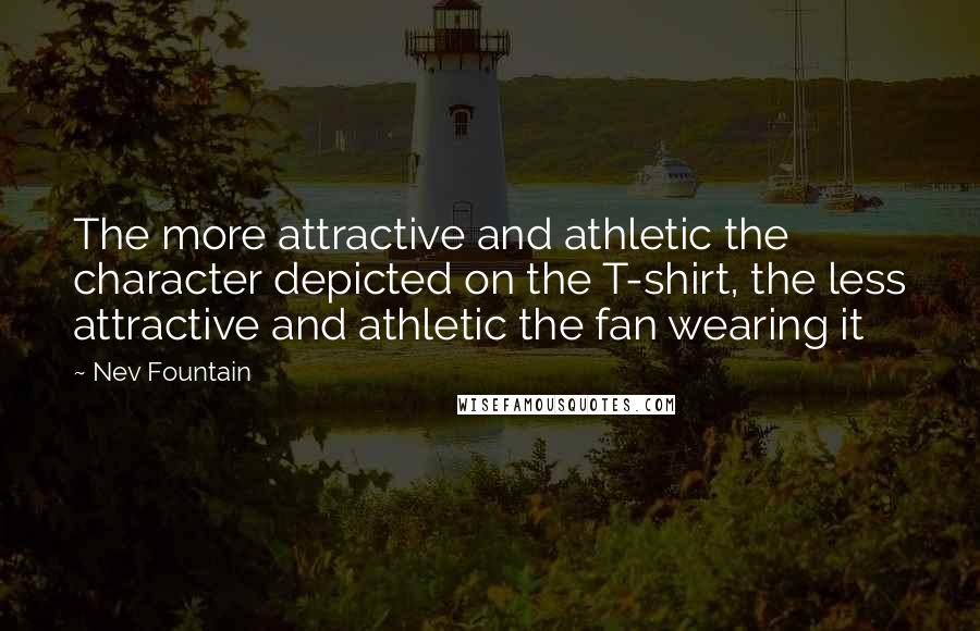 Nev Fountain Quotes: The more attractive and athletic the character depicted on the T-shirt, the less attractive and athletic the fan wearing it