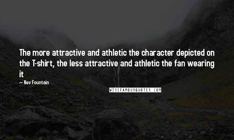 Nev Fountain Quotes: The more attractive and athletic the character depicted on the T-shirt, the less attractive and athletic the fan wearing it