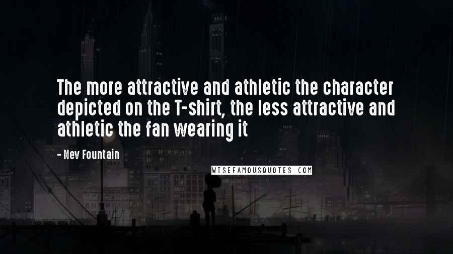 Nev Fountain Quotes: The more attractive and athletic the character depicted on the T-shirt, the less attractive and athletic the fan wearing it