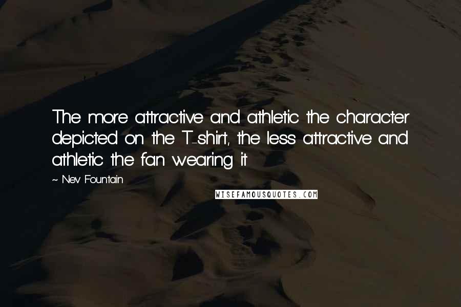 Nev Fountain Quotes: The more attractive and athletic the character depicted on the T-shirt, the less attractive and athletic the fan wearing it