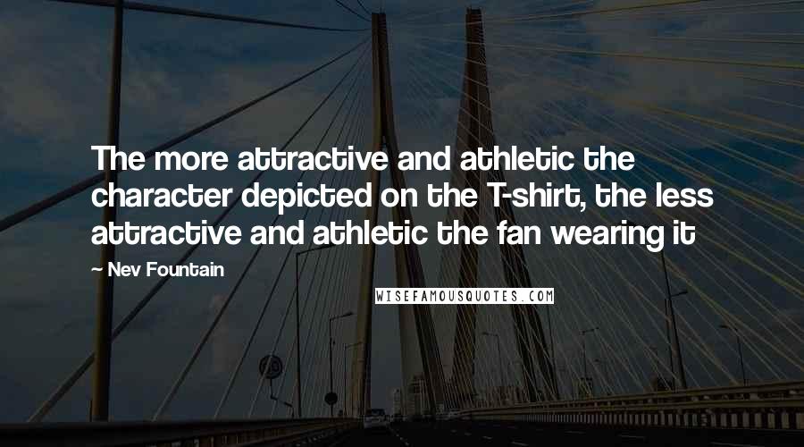 Nev Fountain Quotes: The more attractive and athletic the character depicted on the T-shirt, the less attractive and athletic the fan wearing it