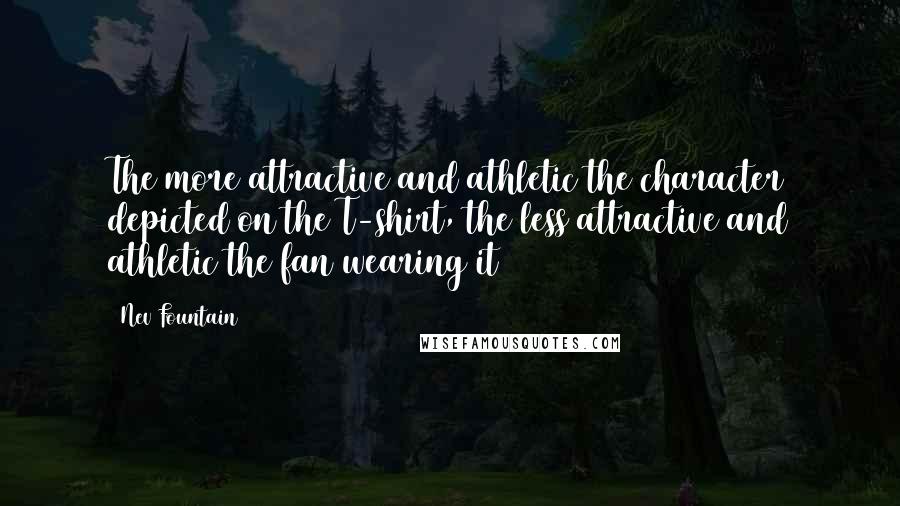 Nev Fountain Quotes: The more attractive and athletic the character depicted on the T-shirt, the less attractive and athletic the fan wearing it