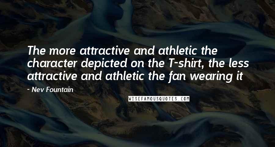 Nev Fountain Quotes: The more attractive and athletic the character depicted on the T-shirt, the less attractive and athletic the fan wearing it