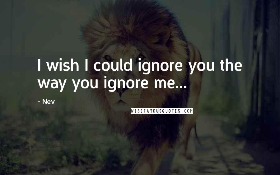 Nev Quotes: I wish I could ignore you the way you ignore me...