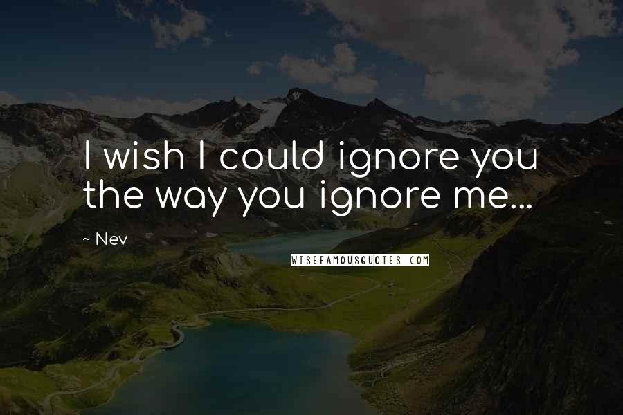 Nev Quotes: I wish I could ignore you the way you ignore me...