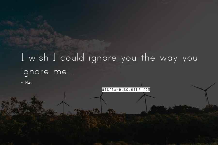 Nev Quotes: I wish I could ignore you the way you ignore me...