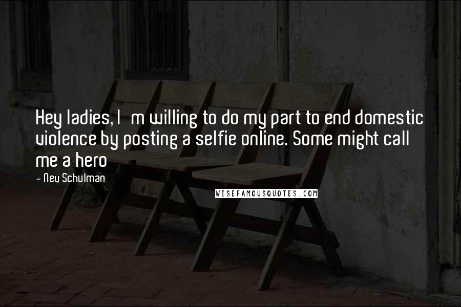 Nev Schulman Quotes: Hey ladies, I'm willing to do my part to end domestic violence by posting a selfie online. Some might call me a hero