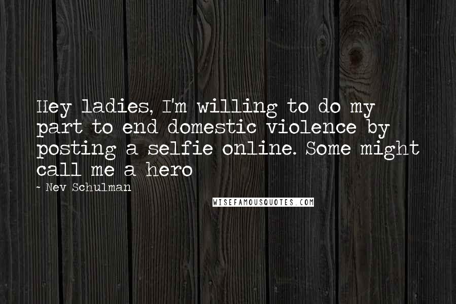Nev Schulman Quotes: Hey ladies, I'm willing to do my part to end domestic violence by posting a selfie online. Some might call me a hero