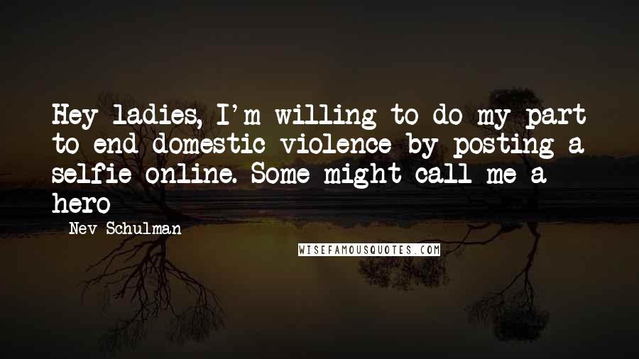 Nev Schulman Quotes: Hey ladies, I'm willing to do my part to end domestic violence by posting a selfie online. Some might call me a hero