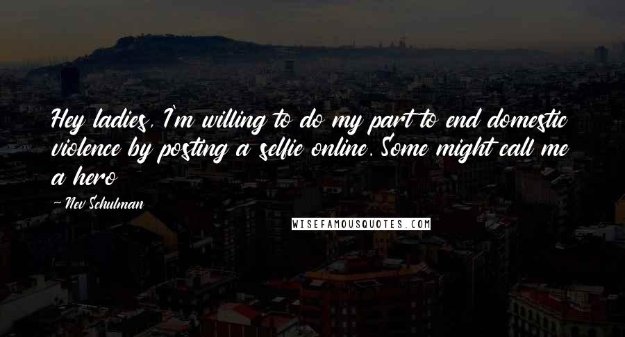 Nev Schulman Quotes: Hey ladies, I'm willing to do my part to end domestic violence by posting a selfie online. Some might call me a hero
