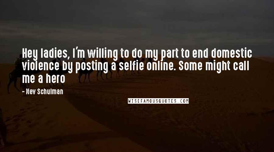 Nev Schulman Quotes: Hey ladies, I'm willing to do my part to end domestic violence by posting a selfie online. Some might call me a hero