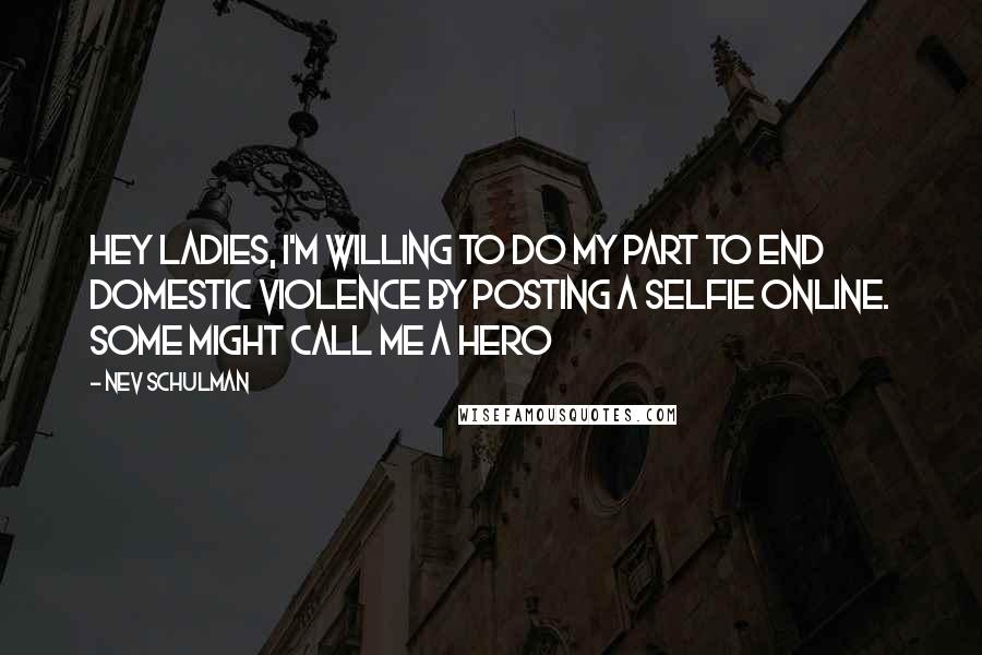 Nev Schulman Quotes: Hey ladies, I'm willing to do my part to end domestic violence by posting a selfie online. Some might call me a hero