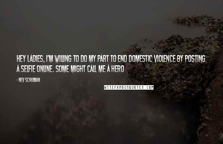 Nev Schulman Quotes: Hey ladies, I'm willing to do my part to end domestic violence by posting a selfie online. Some might call me a hero