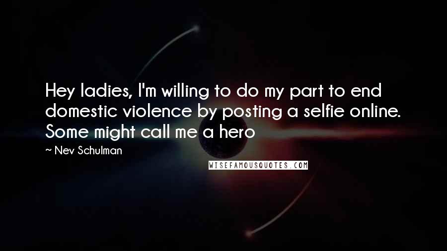 Nev Schulman Quotes: Hey ladies, I'm willing to do my part to end domestic violence by posting a selfie online. Some might call me a hero