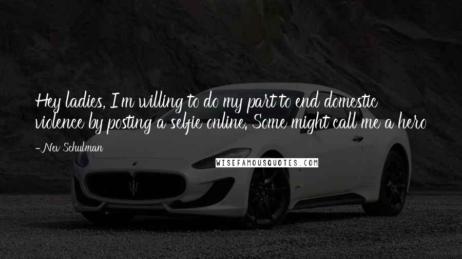 Nev Schulman Quotes: Hey ladies, I'm willing to do my part to end domestic violence by posting a selfie online. Some might call me a hero
