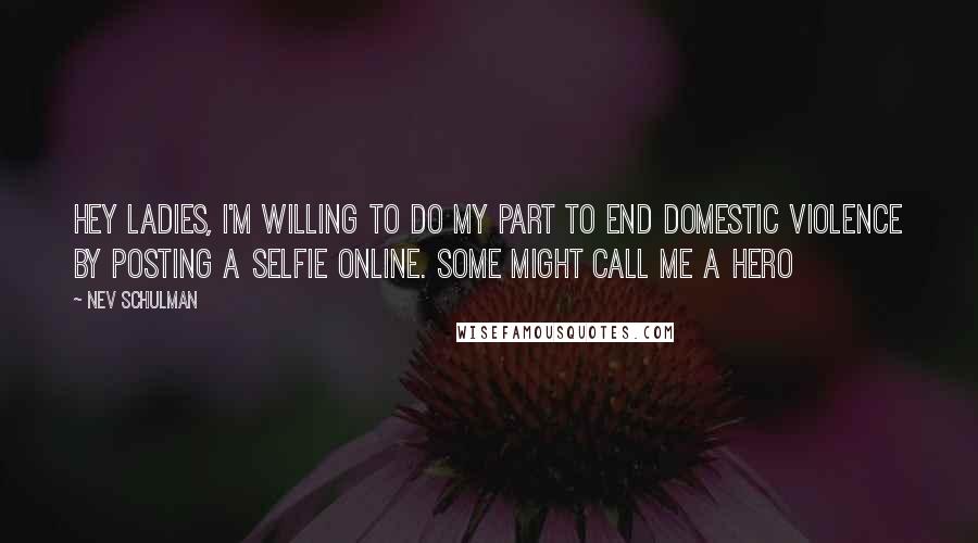 Nev Schulman Quotes: Hey ladies, I'm willing to do my part to end domestic violence by posting a selfie online. Some might call me a hero