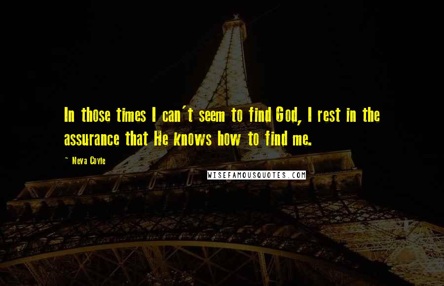 Neva Coyle Quotes: In those times I can't seem to find God, I rest in the assurance that He knows how to find me.