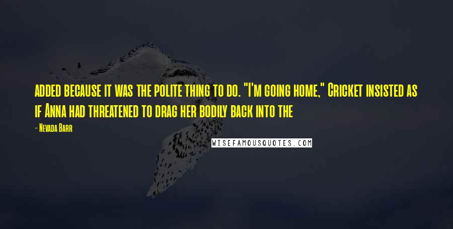 Nevada Barr Quotes: added because it was the polite thing to do. "I'm going home," Cricket insisted as if Anna had threatened to drag her bodily back into the