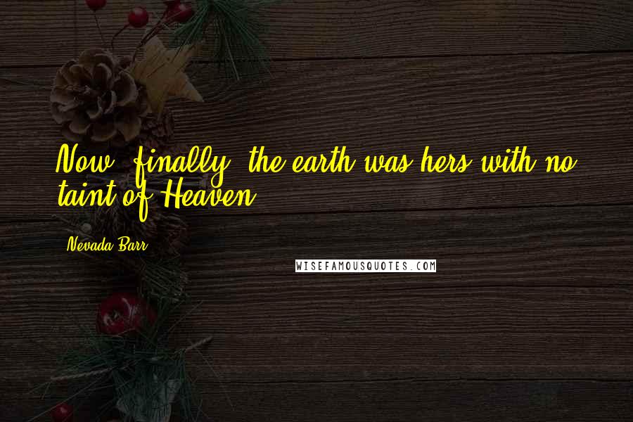 Nevada Barr Quotes: Now, finally, the earth was hers with no taint of Heaven.