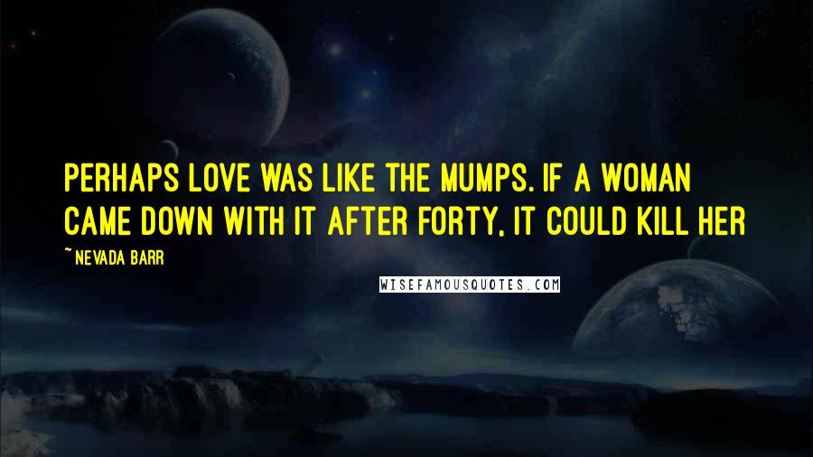 Nevada Barr Quotes: Perhaps love was like the mumps. If a woman came down with it after forty, it could kill her