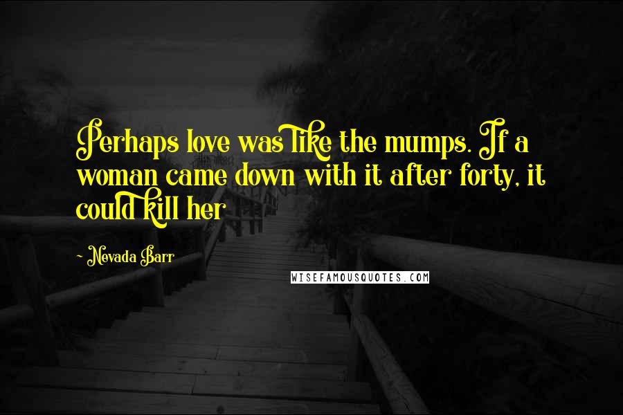 Nevada Barr Quotes: Perhaps love was like the mumps. If a woman came down with it after forty, it could kill her