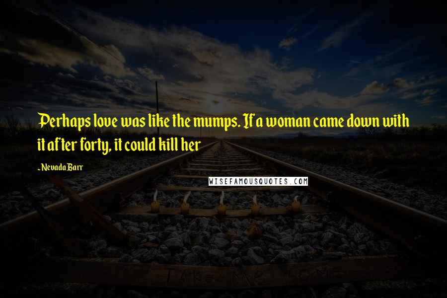 Nevada Barr Quotes: Perhaps love was like the mumps. If a woman came down with it after forty, it could kill her