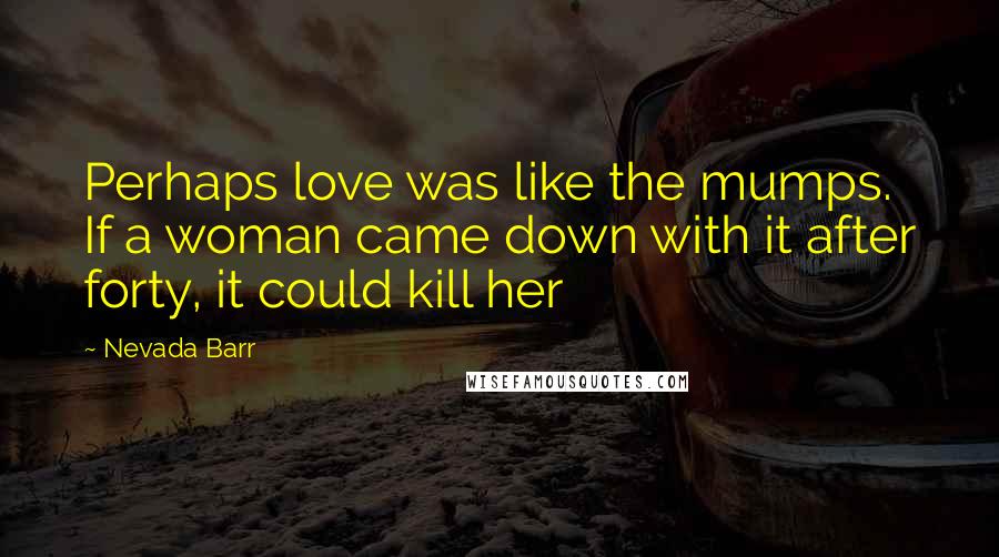 Nevada Barr Quotes: Perhaps love was like the mumps. If a woman came down with it after forty, it could kill her