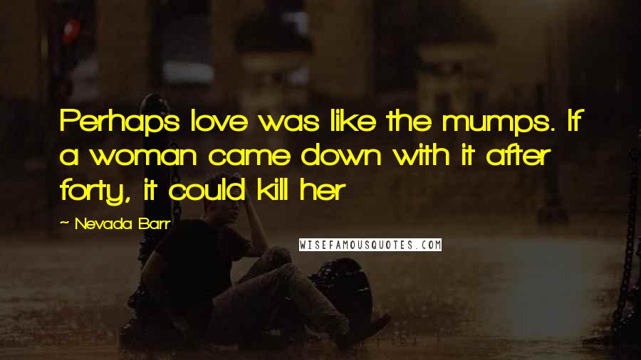 Nevada Barr Quotes: Perhaps love was like the mumps. If a woman came down with it after forty, it could kill her