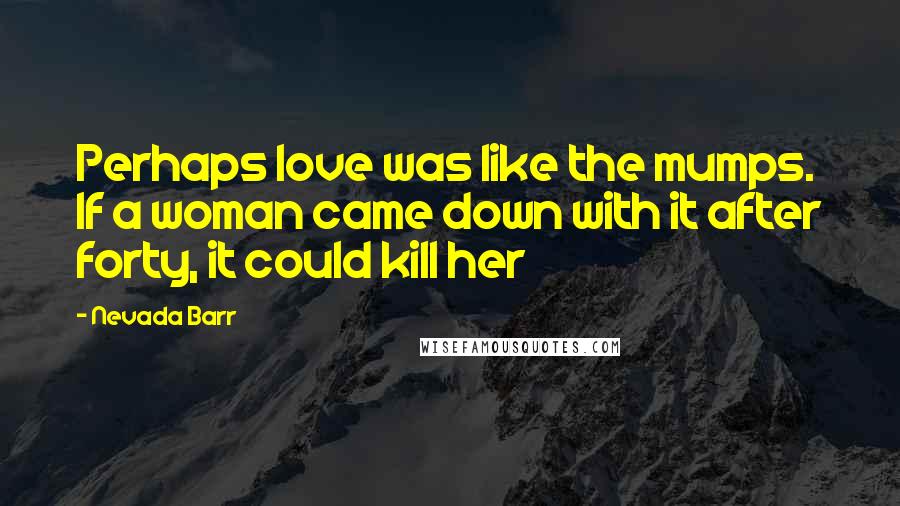 Nevada Barr Quotes: Perhaps love was like the mumps. If a woman came down with it after forty, it could kill her