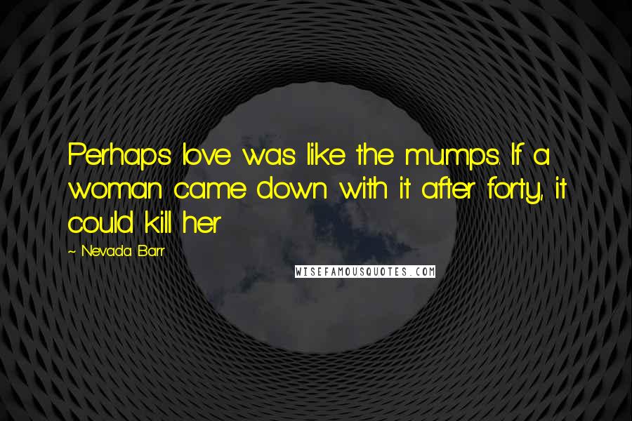 Nevada Barr Quotes: Perhaps love was like the mumps. If a woman came down with it after forty, it could kill her