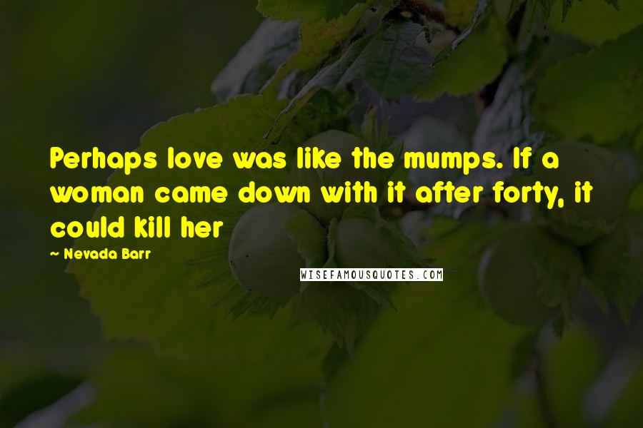 Nevada Barr Quotes: Perhaps love was like the mumps. If a woman came down with it after forty, it could kill her