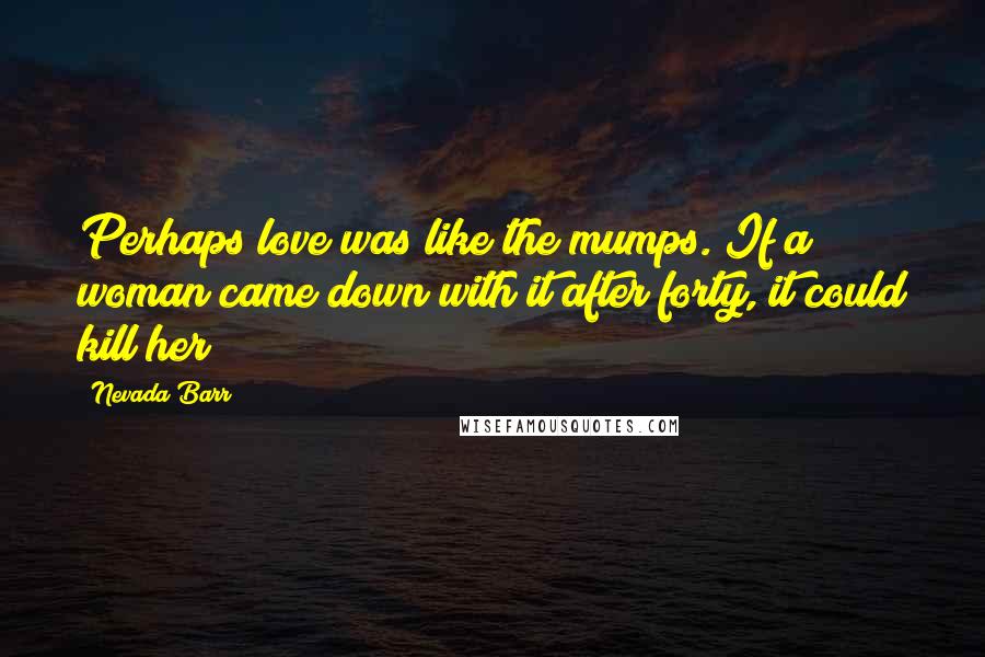 Nevada Barr Quotes: Perhaps love was like the mumps. If a woman came down with it after forty, it could kill her