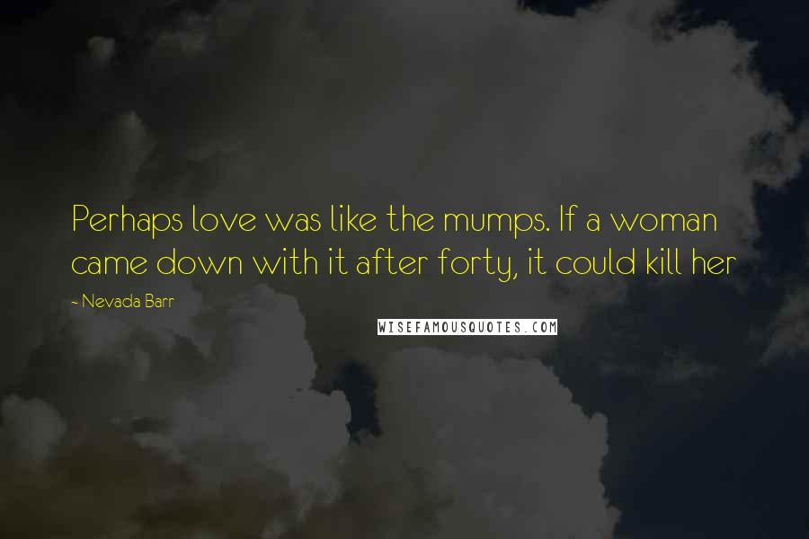 Nevada Barr Quotes: Perhaps love was like the mumps. If a woman came down with it after forty, it could kill her