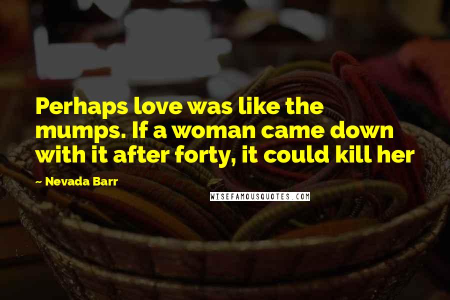 Nevada Barr Quotes: Perhaps love was like the mumps. If a woman came down with it after forty, it could kill her