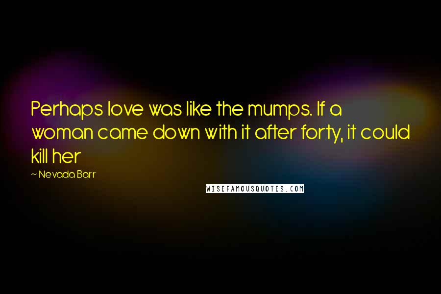 Nevada Barr Quotes: Perhaps love was like the mumps. If a woman came down with it after forty, it could kill her