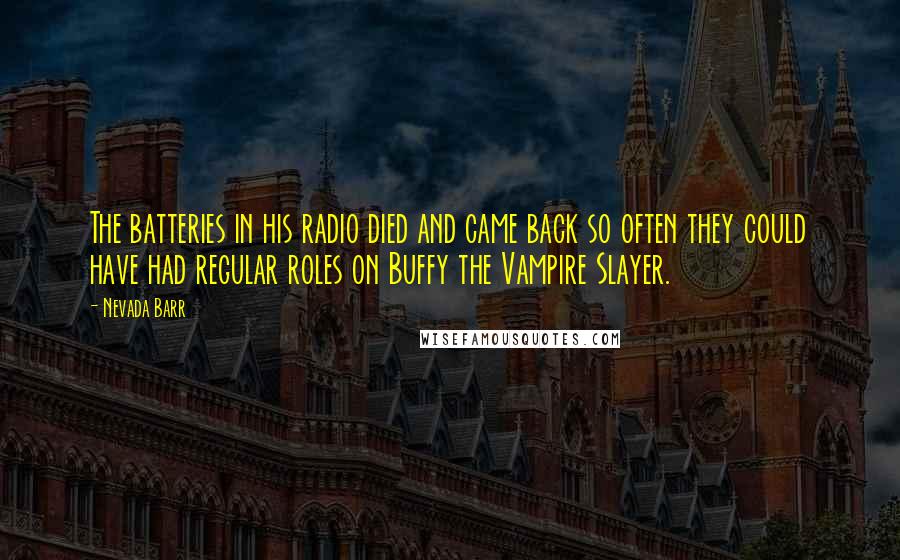 Nevada Barr Quotes: The batteries in his radio died and came back so often they could have had regular roles on Buffy the Vampire Slayer.