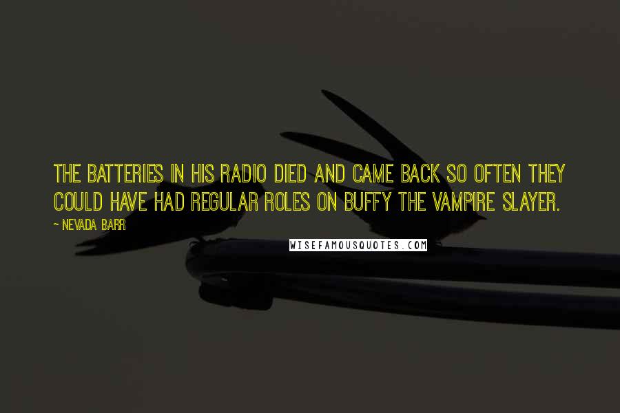 Nevada Barr Quotes: The batteries in his radio died and came back so often they could have had regular roles on Buffy the Vampire Slayer.