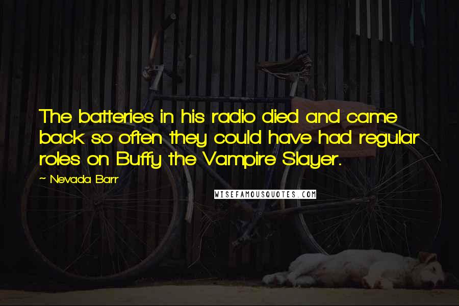 Nevada Barr Quotes: The batteries in his radio died and came back so often they could have had regular roles on Buffy the Vampire Slayer.