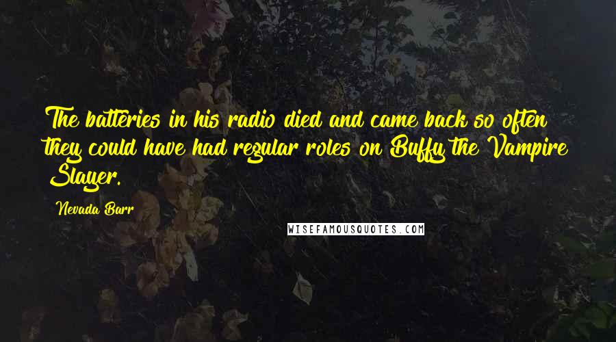 Nevada Barr Quotes: The batteries in his radio died and came back so often they could have had regular roles on Buffy the Vampire Slayer.