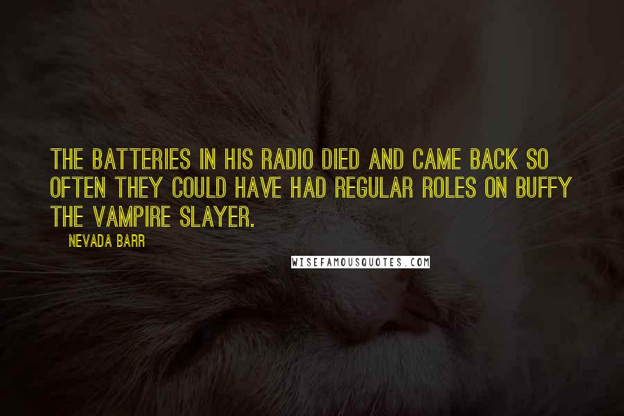 Nevada Barr Quotes: The batteries in his radio died and came back so often they could have had regular roles on Buffy the Vampire Slayer.